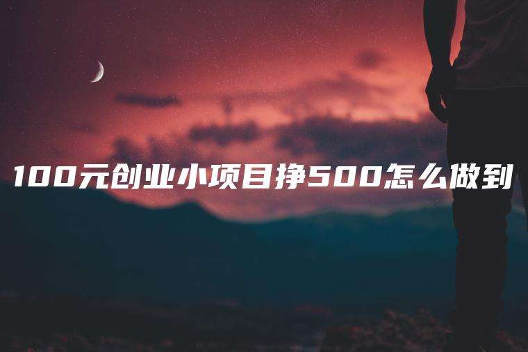 100元创业小项目挣500怎么做到