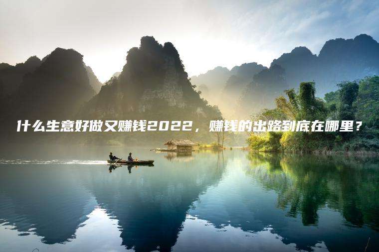 什么生意好做又赚钱2022，赚钱的出路到底在哪里？