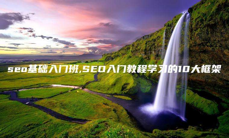 seo基础入门班,SEO入门教程学习的10大框架