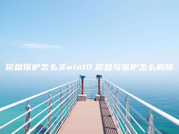 磁盘保护怎么关win10,磁盘写保护怎么解除