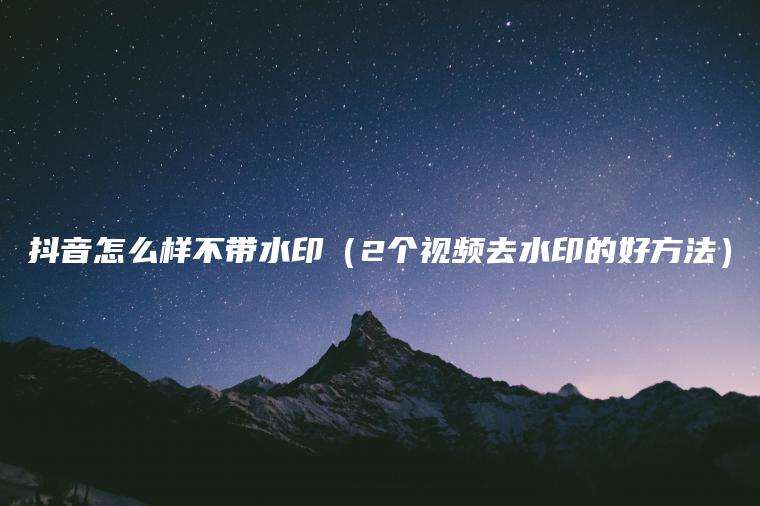 抖音怎么样不带水印（2个视频去水印的好方法）