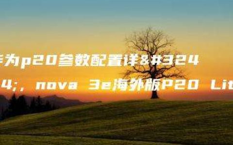 华为p20参数配置详细，nova 3e海外版P20 Lite