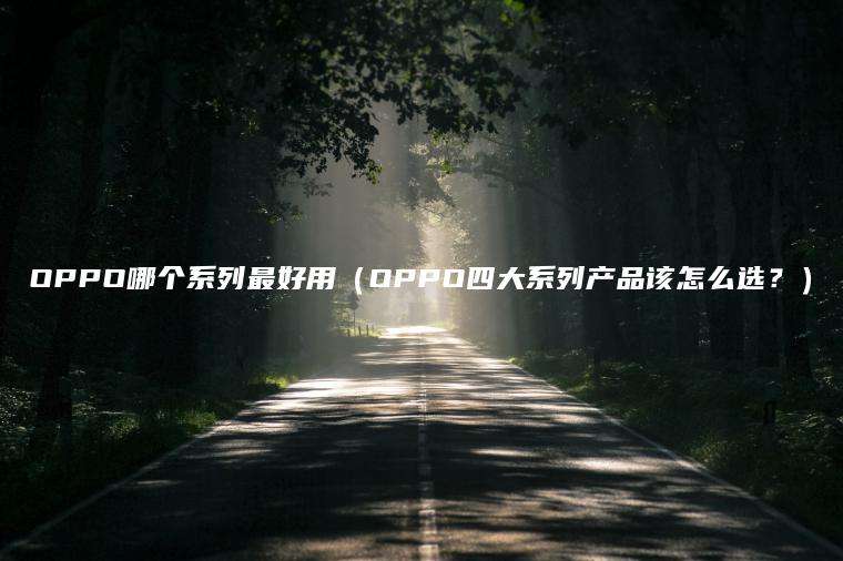 OPPO哪个系列最好用（OPPO四大系列产品该怎么选？）