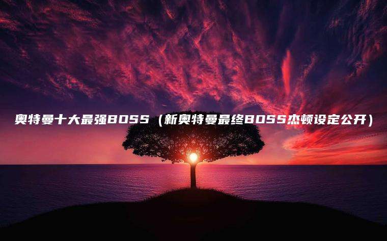 奥特曼十大最强BOSS（新奥特曼最终BOSS杰顿设定公开）