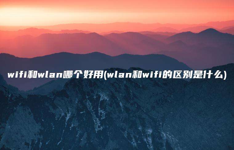 wifi和wlan哪个好用(wlan和wifi的区别是什么)