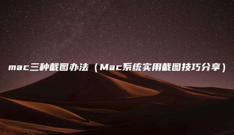 mac三种截图办法（Mac系统实用截图技巧分享）