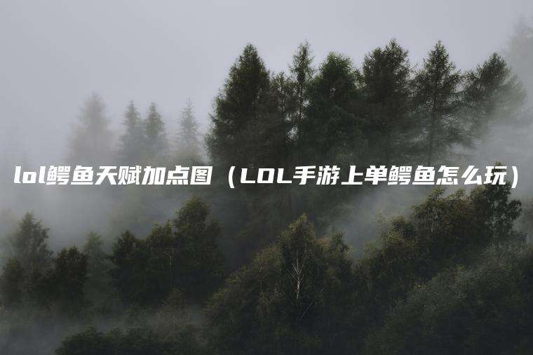 lol鳄鱼天赋加点图（LOL手游上单鳄鱼怎么玩）