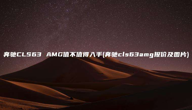 奔驰CLS63 AMG值不值得入手(奔驰cls63amg报价及图片)