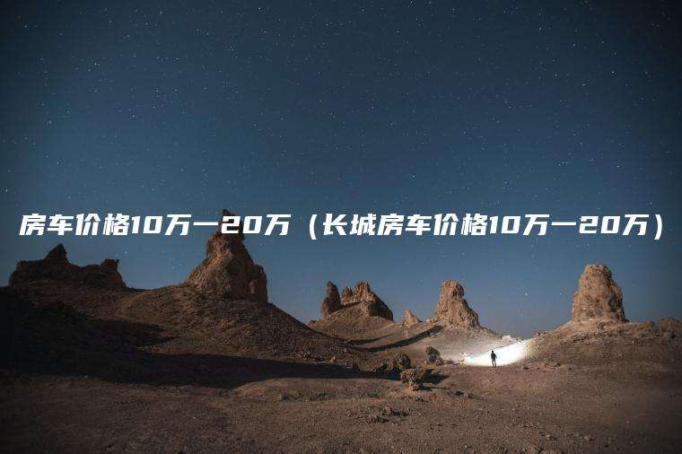 房车价格10万一20万（长城房车价格10万一20万）