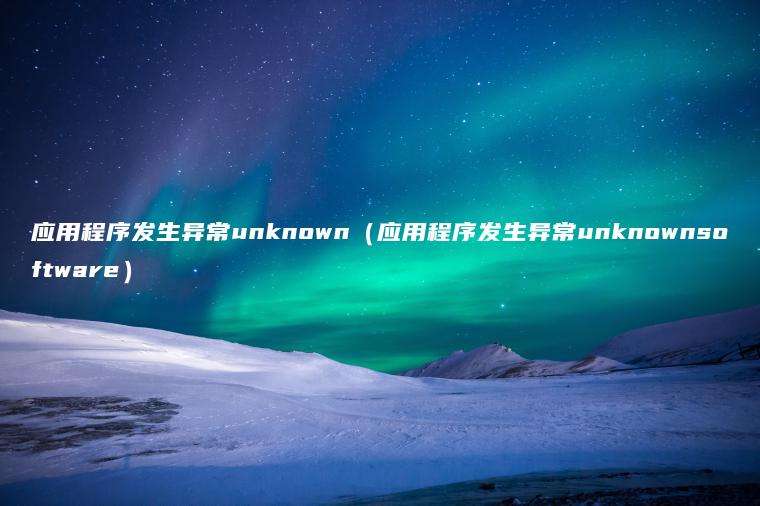 应用程序发生异常unknown（应用程序发生异常unknownsoftware）