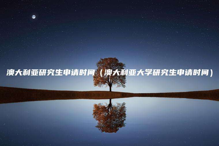 澳大利亚研究生申请时间（澳大利亚大学研究生申请时间）