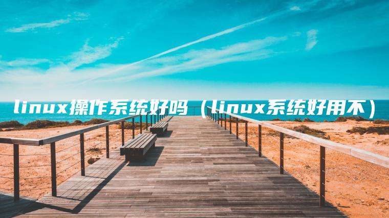 linux操作系统好吗（linux系统好用不）