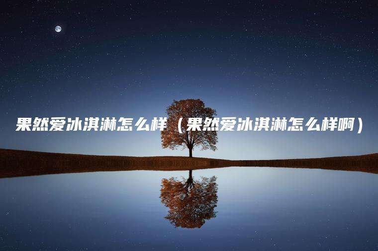 果然爱冰淇淋怎么样（果然爱冰淇淋怎么样啊）