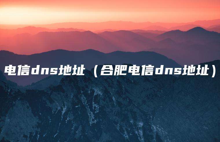 电信dns地址（合肥电信dns地址）