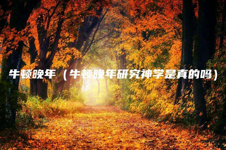 牛顿晚年（牛顿晚年研究神学是真的吗）