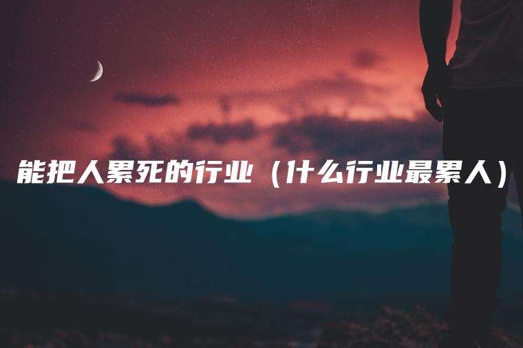 能把人累死的行业（什么行业最累人）