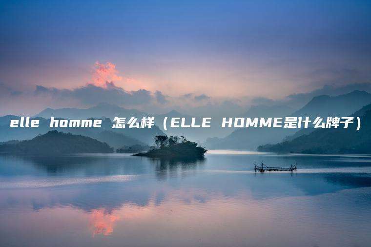 elle homme 怎么样（ELLE HOMME是什么牌子）