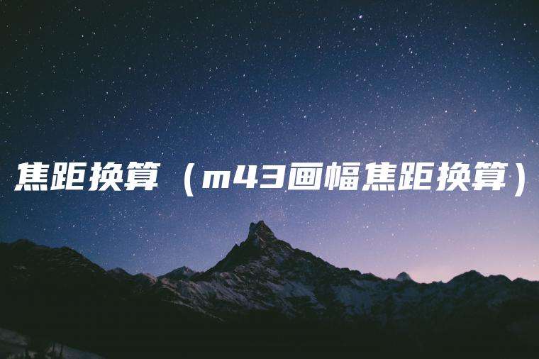 焦距换算（m43画幅焦距换算）