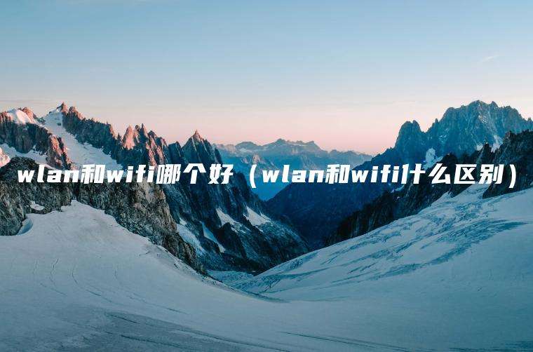 wlan和wifi哪个好（wlan和wifi什么区别）