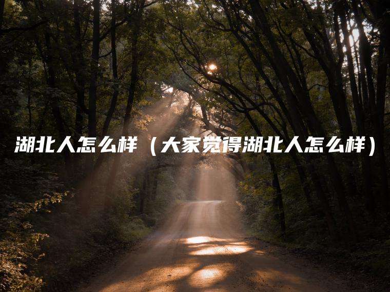 湖北人怎么样（大家觉得湖北人怎么样）