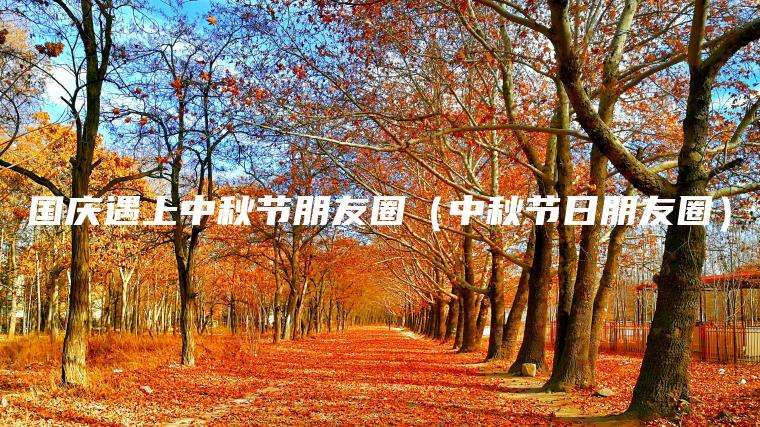 国庆遇上中秋节朋友圈（中秋节日朋友圈）