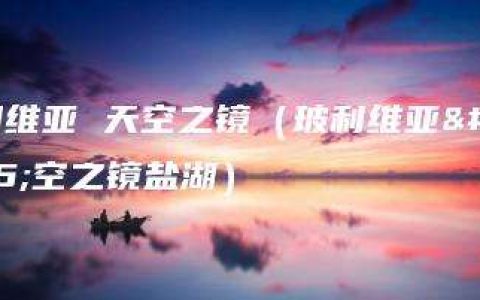 玻利维亚 天空之镜（玻利维亚天空之镜盐湖）