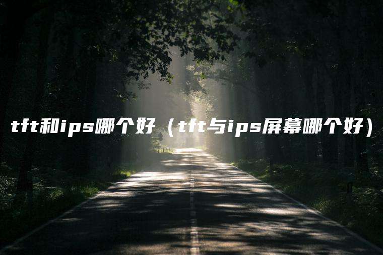 tft和ips哪个好（tft与ips屏幕哪个好）