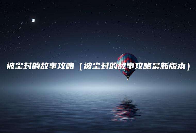 被尘封的故事攻略（被尘封的故事攻略最新版本）