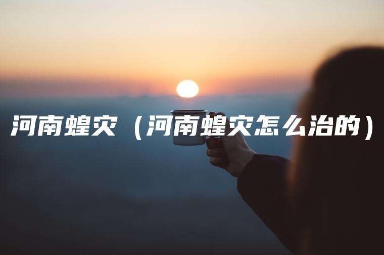 河南蝗灾（河南蝗灾怎么治的）