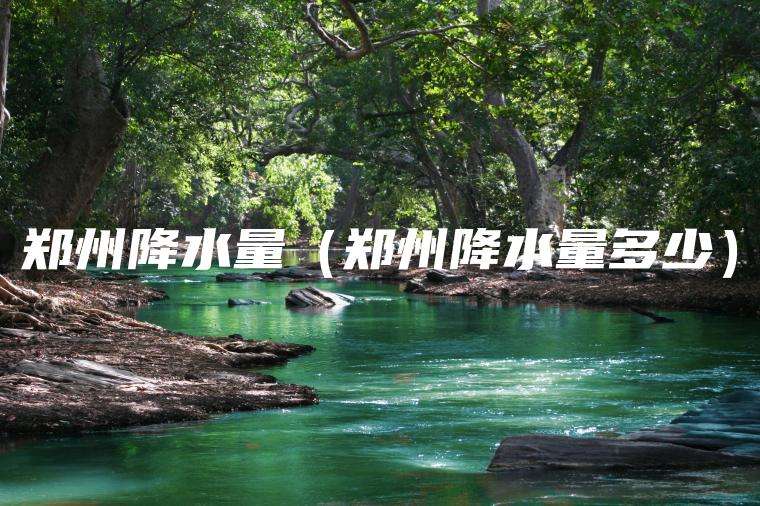 郑州降水量（郑州降水量多少）