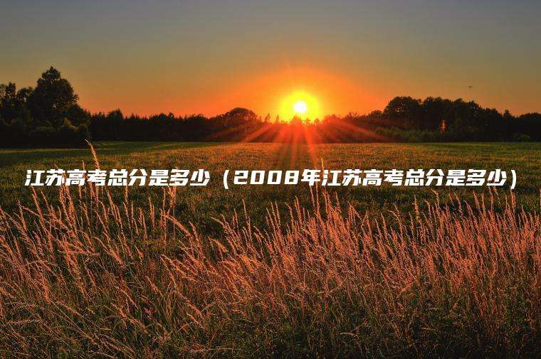 江苏高考总分是多少（2008年江苏高考总分是多少）