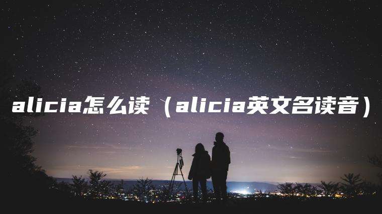 alicia怎么读（alicia英文名读音）