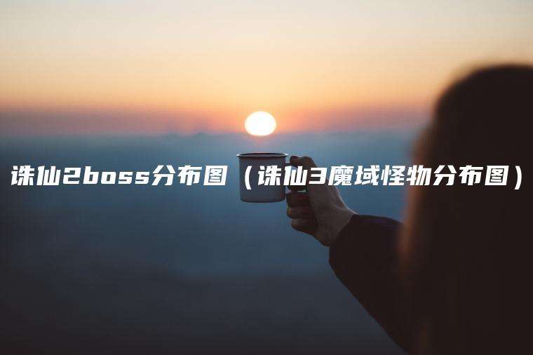 诛仙2boss分布图（诛仙3魔域怪物分布图）