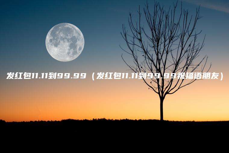 发红包11.11到99.99（发红包11.11到99.99祝福语朋友）