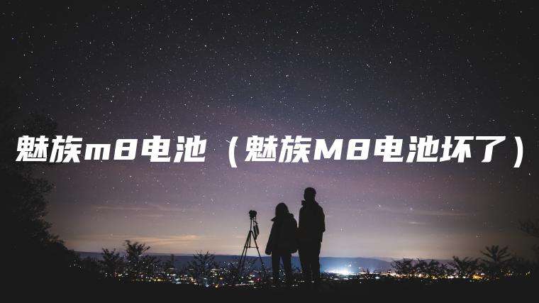 魅族m8电池（魅族M8电池坏了）