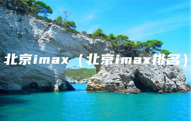 北京imax（北京imax排名）