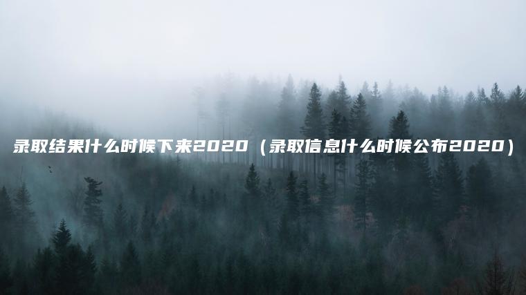 录取结果什么时候下来2020（录取信息什么时候公布2020）