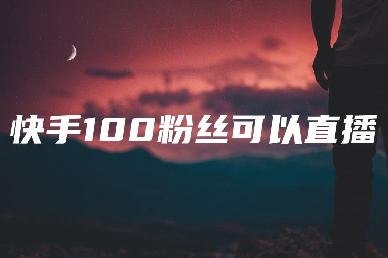 快手100粉丝可以直播