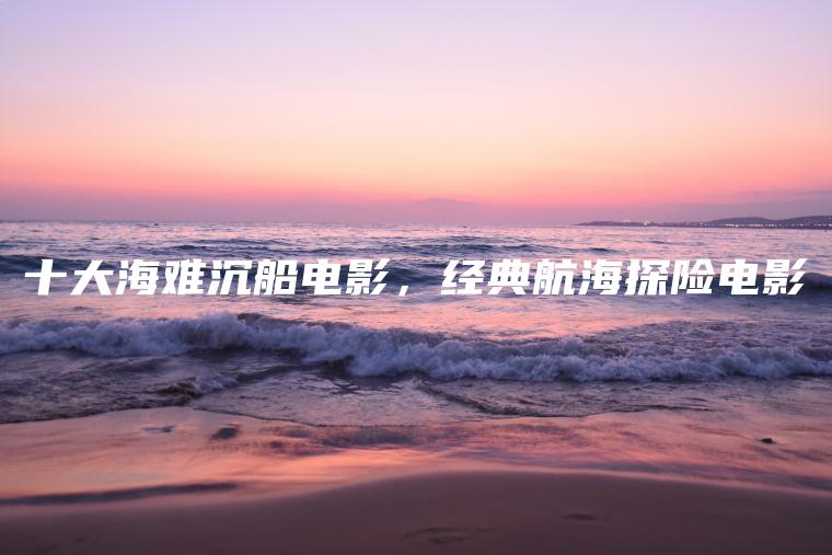 十大海难沉船电影，经典航海探险电影