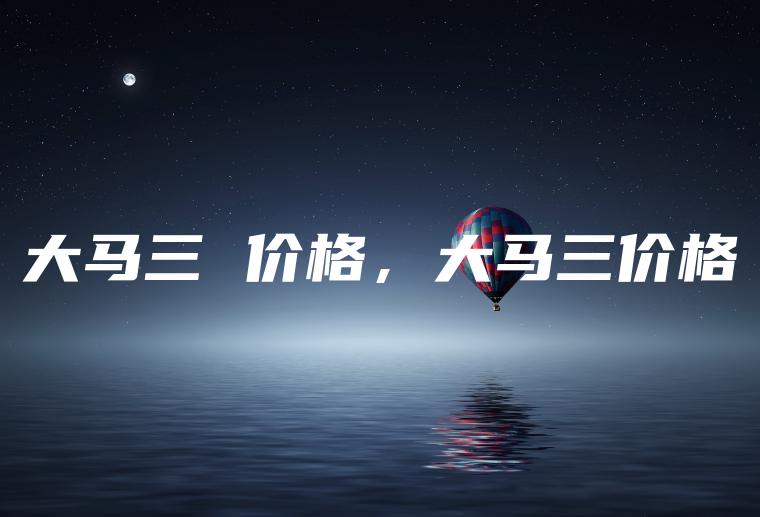 大马三 价格，大马三价格