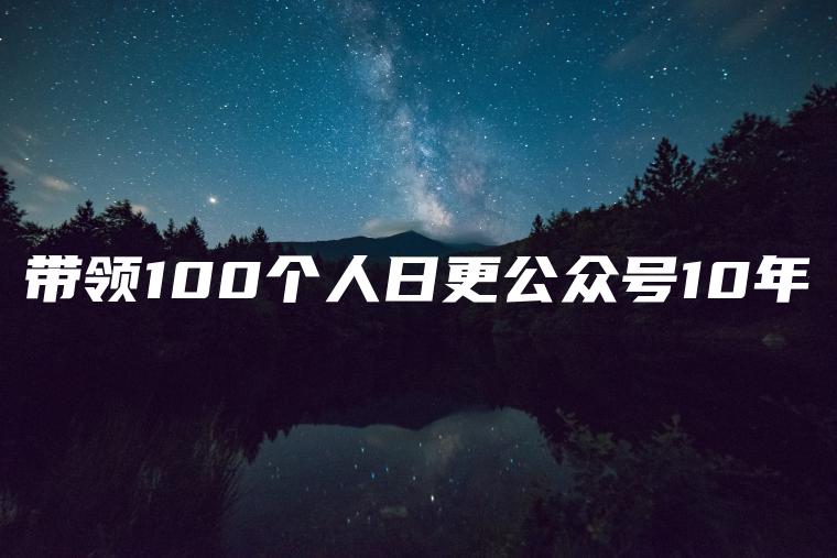 带领100个人日更公众号10年