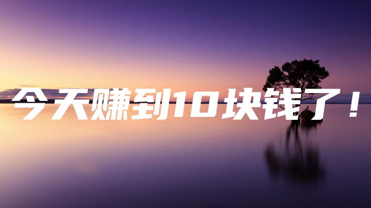 今天赚到10块钱了！