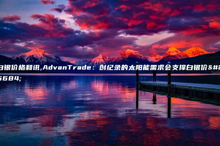 白银价格和讯,AdvanTrade：创纪录的太阳能需求会支撑白银价格