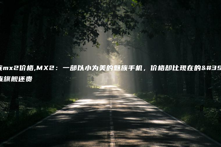 魅族mx2价格,MX2：一部以小为美的魅族手机，价格却比现在的魅族旗舰还贵