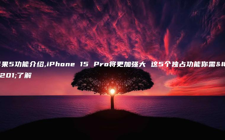 苹果5功能介绍,iPhone 15 Pro将更加强大 这5个独占功能你需要了解