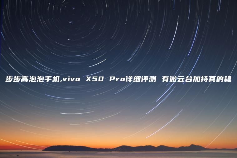 步步高泡泡手机,vivo X50 Pro详细评测 有微云台加持真的稳