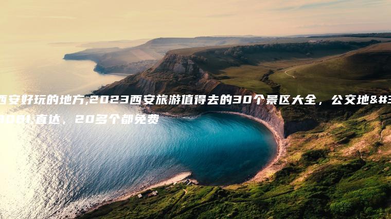 西安好玩的地方,2023西安旅游值得去的30个景区大全，公交地铁直达，20多个都免费