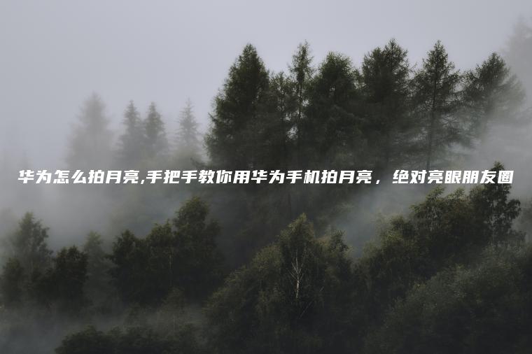 华为怎么拍月亮,手把手教你用华为手机拍月亮，绝对亮眼朋友圈