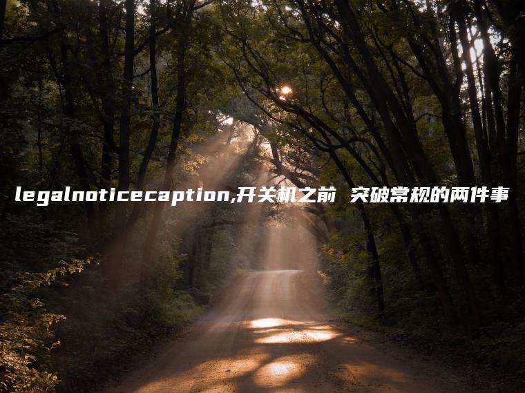 legalnoticecaption,开关机之前 突破常规的两件事