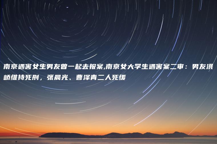 南京遇害女生男友曾一起去报案,南京女大学生遇害案二审：男友洪峤维持死刑，张晨光、曹泽青二人死缓